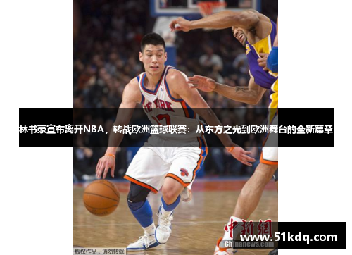 林书豪宣布离开NBA，转战欧洲篮球联赛：从东方之光到欧洲舞台的全新篇章