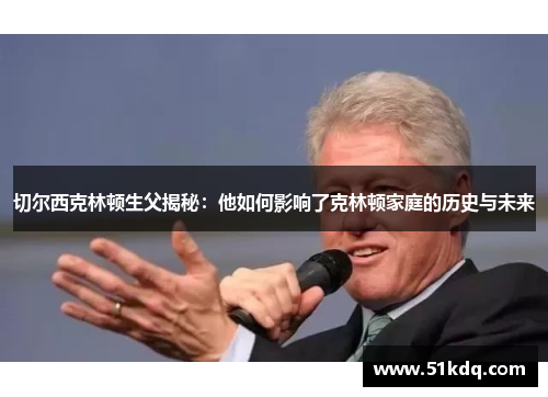 切尔西克林顿生父揭秘：他如何影响了克林顿家庭的历史与未来
