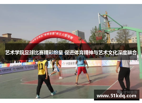 艺术学院足球比赛精彩纷呈 促进体育精神与艺术文化深度融合
