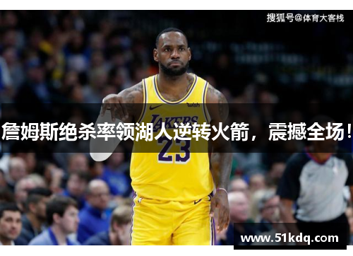 詹姆斯绝杀率领湖人逆转火箭，震撼全场！