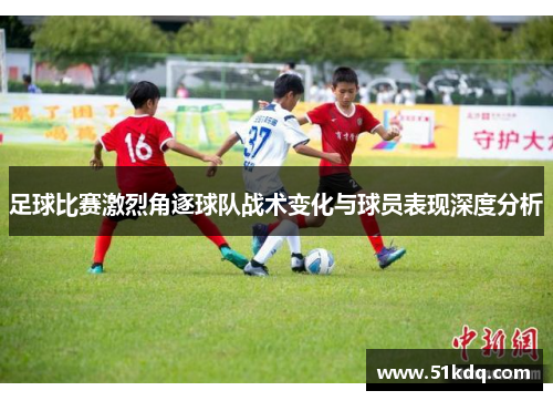 足球比赛激烈角逐球队战术变化与球员表现深度分析