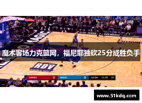 魔术客场力克篮网，福尼耶独砍25分成胜负手