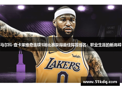 马尔科-查卡莱维奇连续5场比赛获得最佳阵容提名：职业生涯的新高峰