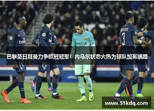 巴黎圣日耳曼力争欧冠冠军！内马尔状态火热为球队加冕铺路