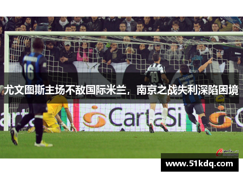 尤文图斯主场不敌国际米兰，南京之战失利深陷困境