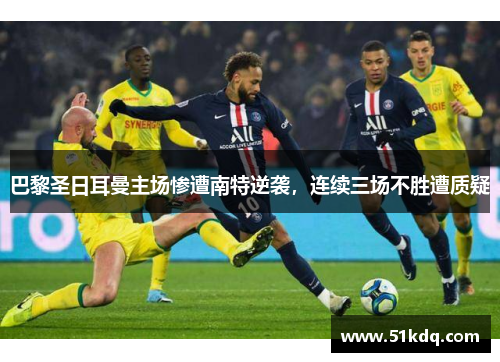 巴黎圣日耳曼主场惨遭南特逆袭，连续三场不胜遭质疑