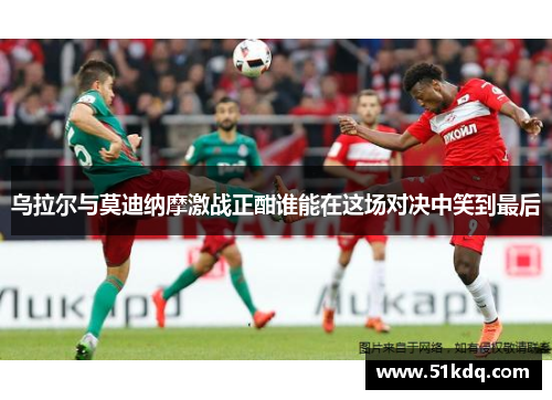 乌拉尔与莫迪纳摩激战正酣谁能在这场对决中笑到最后