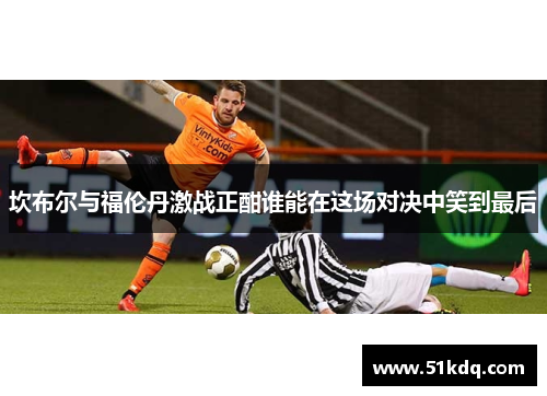 坎布尔与福伦丹激战正酣谁能在这场对决中笑到最后