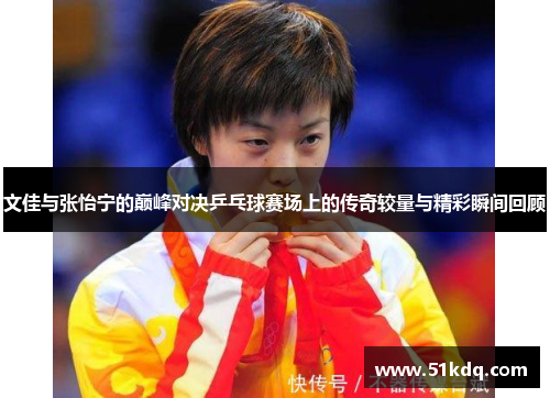 文佳与张怡宁的巅峰对决乒乓球赛场上的传奇较量与精彩瞬间回顾