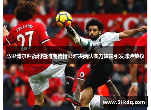 马里博尔迎战利物浦期待精彩对决两队实力较量引发球迷热议