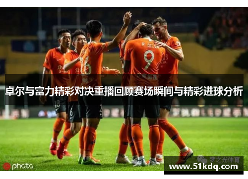 卓尔与富力精彩对决重播回顾赛场瞬间与精彩进球分析