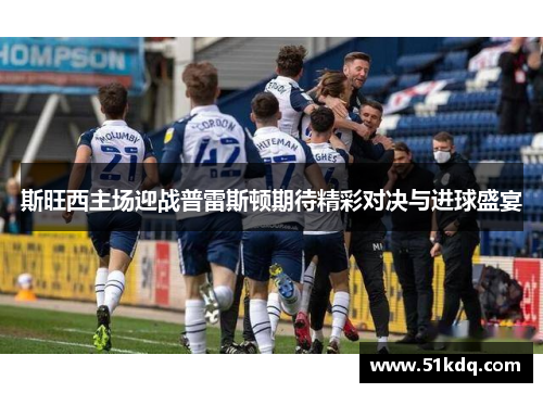 斯旺西主场迎战普雷斯顿期待精彩对决与进球盛宴
