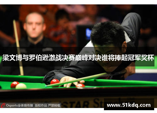 梁文博与罗伯逊激战决赛巅峰对决谁将捧起冠军奖杯