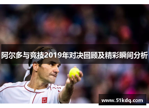 阿尔多与竞技2019年对决回顾及精彩瞬间分析