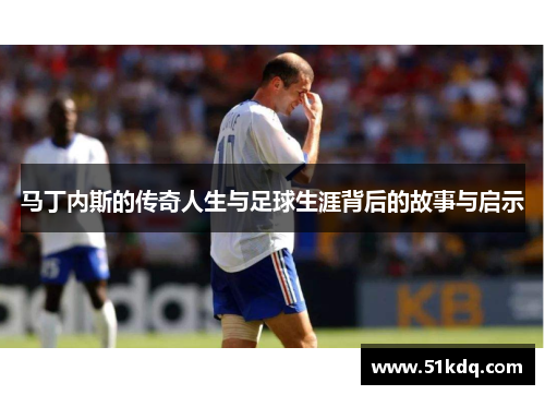 马丁内斯的传奇人生与足球生涯背后的故事与启示
